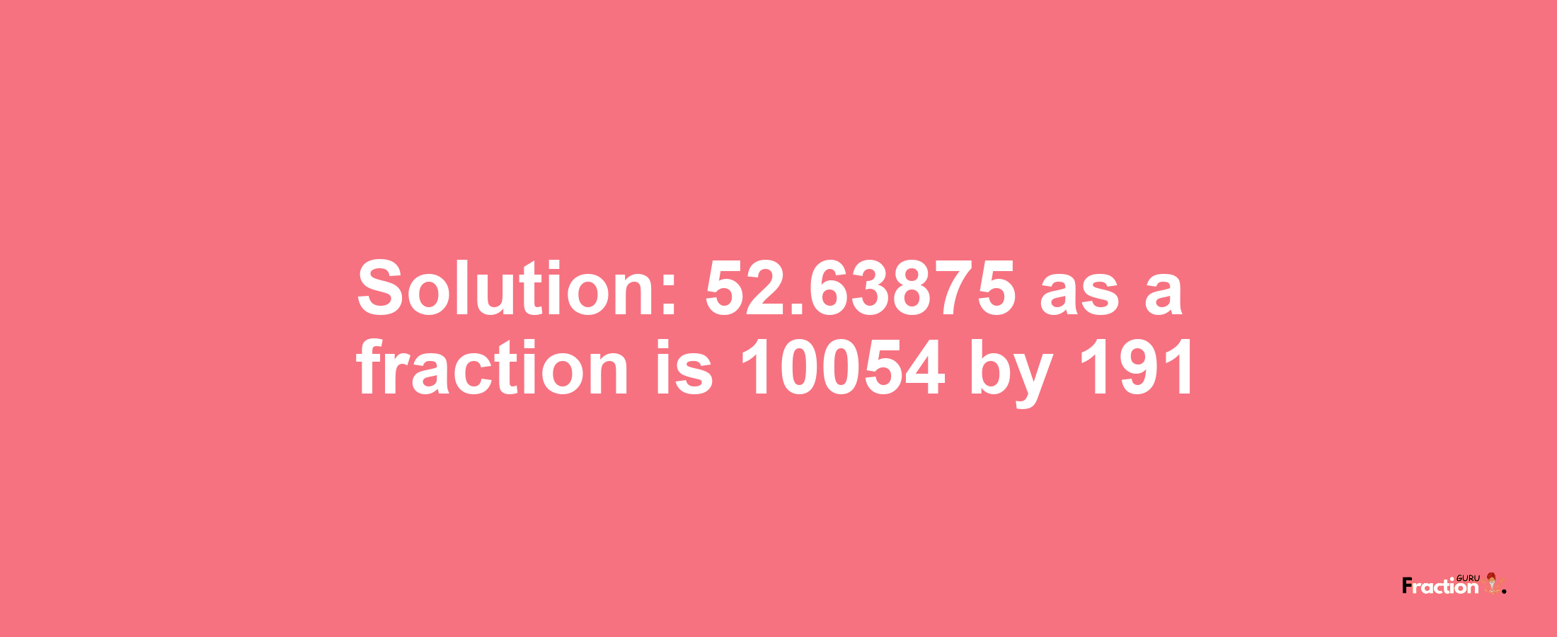 Solution:52.63875 as a fraction is 10054/191